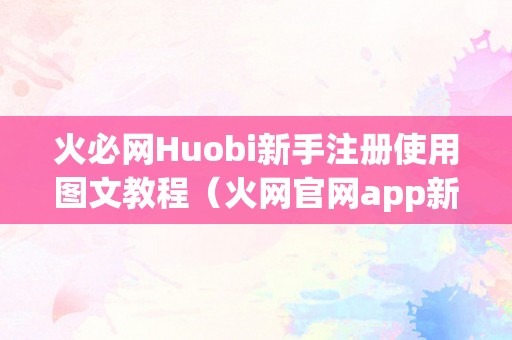 火必网Huobi新手注册使用图文教程（火网官网app新版下载）（新手如何在火必网上进行数字货币交易）