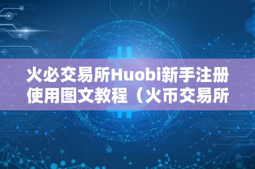 火必交易所Huobi新手注册使用图文教程（火币交易所图文教程）