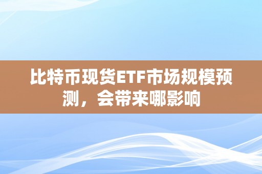 比特币现货ETF市场规模预测，会带来哪影响