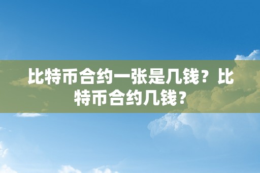 比特币合约一张是几钱？比特币合约几钱？