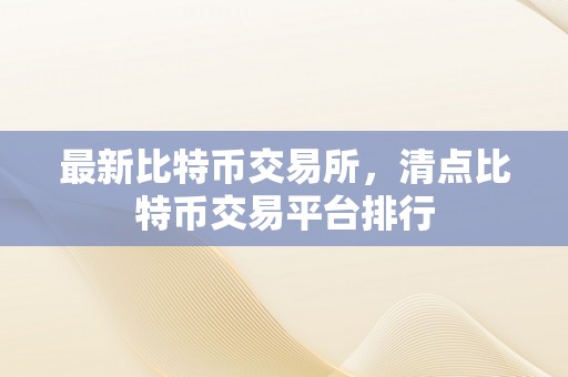 最新比特币交易所，清点比特币交易平台排行