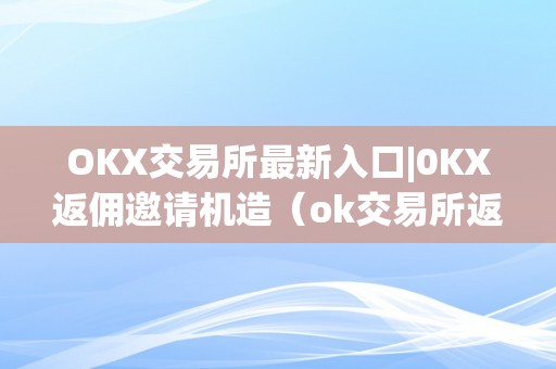 OKX交易所最新入口|0KX返佣邀请机造（ok交易所返佣卡）