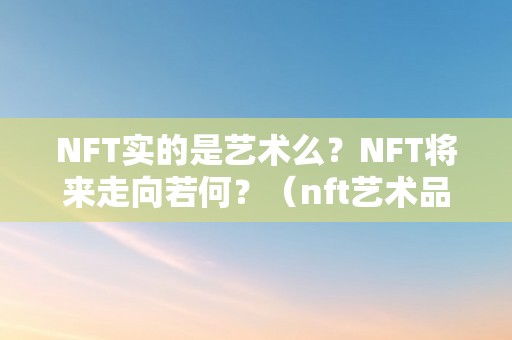 NFT实的是艺术么？NFT将来走向若何？（nft艺术品百度百科）