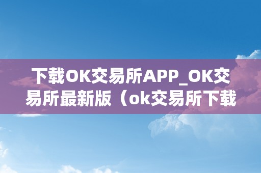 下载OK交易所APP_OK交易所最新版（ok交易所下载官网）