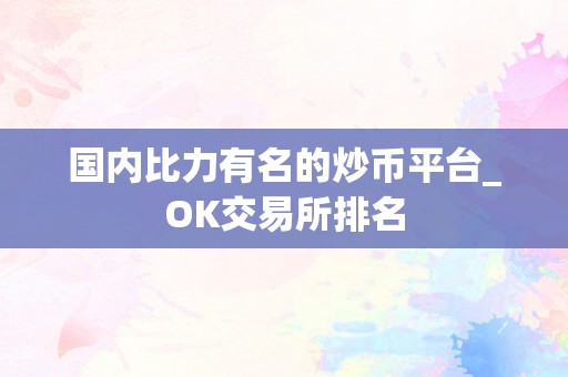 国内比力有名的炒币平台_OK交易所排名