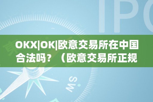 OKX|OK|欧意交易所在中国合法吗？（欧意交易所正规吗）