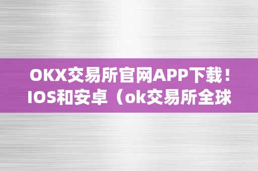 OKX交易所官网APP下载！IOS和安卓（ok交易所全球官网app下载）