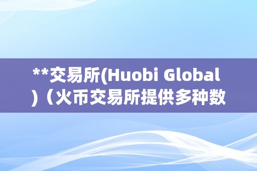 **交易所(Huobi Global )（火币交易所提供多种数字资产交易服务）