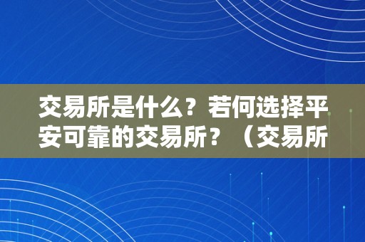 交易所是什么？若何选择平安可靠的交易所？（交易所是什么?若何选择平安可靠的交易所呢）