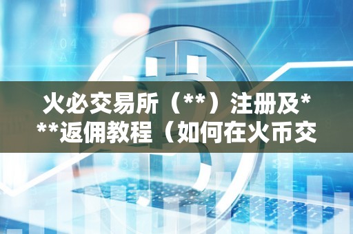 火必交易所（**）注册及***返佣教程（如何在火币交易所进行数字资产交易）