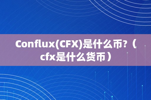 Conflux(CFX)是什么币?（cfx是什么货币）