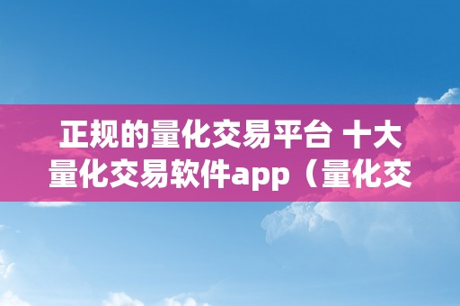 正规的量化交易平台 十大量化交易软件app（量化交易网站）