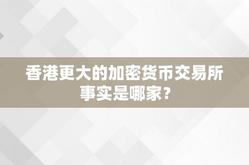 香港更大的加密货币交易所事实是哪家？