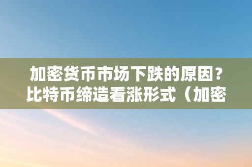 加密货币市场下跌的原因？比特币缔造看涨形式（加密货币大跌的原因）