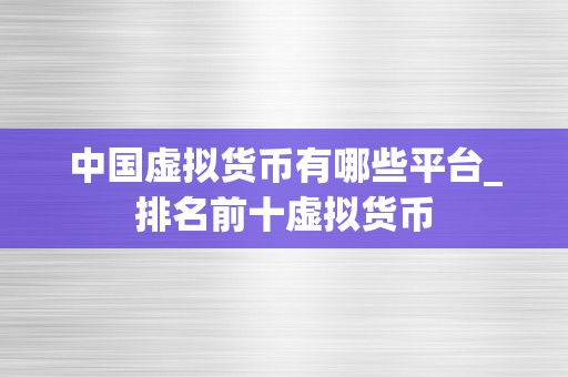 中国虚拟货币有哪些平台_排名前十虚拟货币