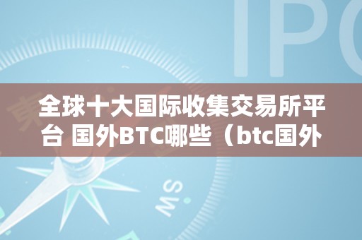 全球十大国际收集交易所平台 国外BTC哪些（btc国外交易网站）