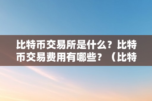 比特币交易所是什么？比特币交易费用有哪些？（比特币交易所怎么收费）