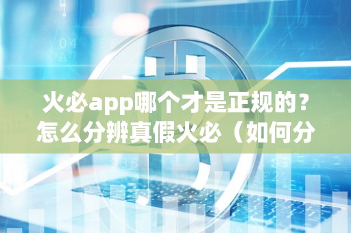 火必app哪个才是正规的？怎么分辨真假火必（如何分辨真假火必app）