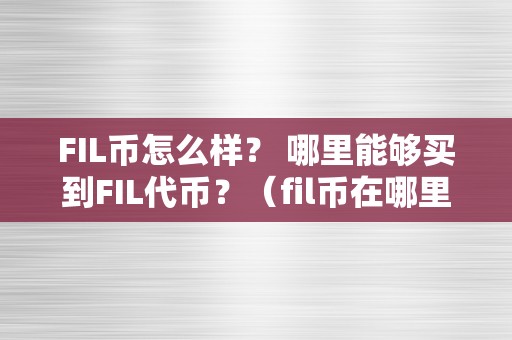 FIL币怎么样？ 哪里能够买到FIL代币？（fil币在哪里能够购置）