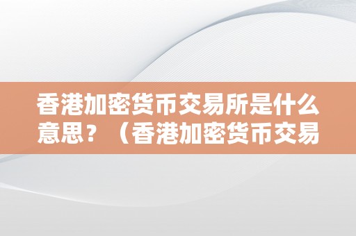 香港加密货币交易所是什么意思？（香港加密货币交易所是什么意思啊）