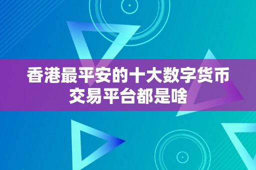 香港最平安的十大数字货币交易平台都是啥