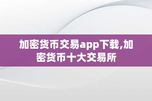 加密货币交易app下载,加密货币十大交易所