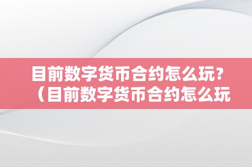 目前数字货币合约怎么玩？（目前数字货币合约怎么玩才气赚钱）