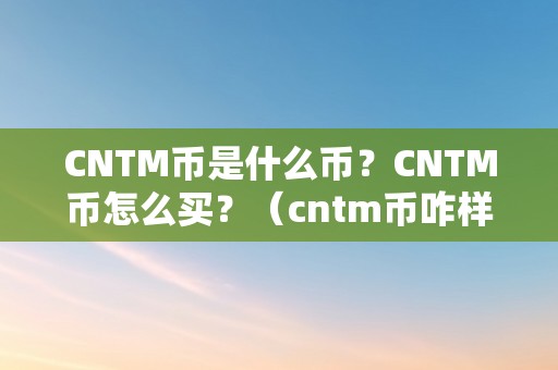 CNTM币是什么币？CNTM币怎么买？（cntm币咋样?）（cntm币是一种什么样的存在？）