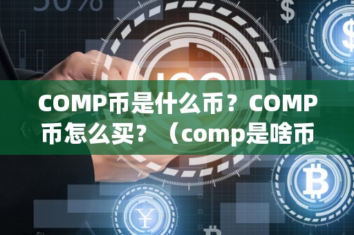 COMP币是什么币？COMP币怎么买？（comp是啥币）（compound协议的代币）