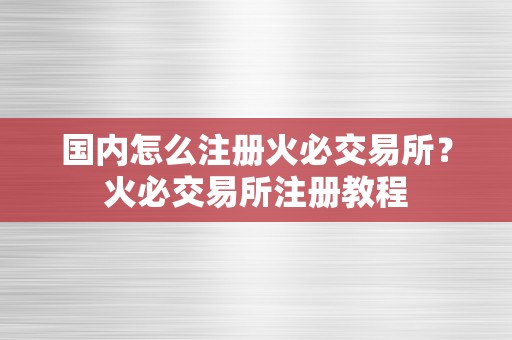 国内怎么注册火必交易所？火必交易所注册教程