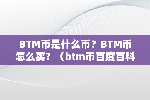 BTM币是什么币？BTM币怎么买？（btm币百度百科）（btm币是一种基于区块链技术的数字货币）