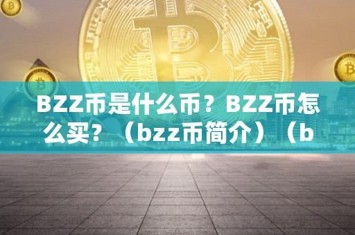 BZZ币是什么币？BZZ币怎么买？（bzz币简介）（bzz币是hive网络的原生代币）