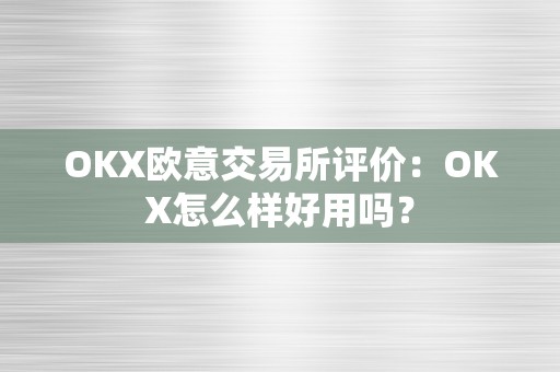 OKX欧意交易所评价：OKX怎么样好用吗？