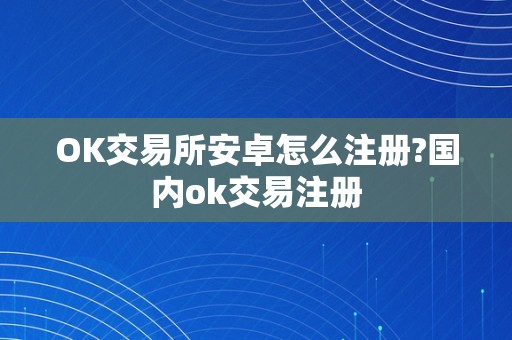 OK交易所安卓怎么注册?国内ok交易注册