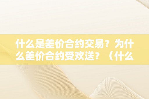 什么是差价合约交易？为什么差价合约受欢送？（什么是差价合约交易?为什么差价合约受欢送的原因）