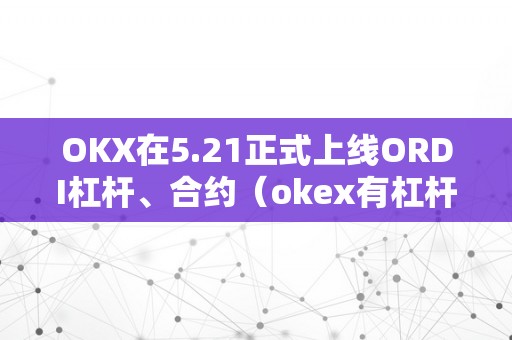 OKX在5.21正式上线ORDI杠杆、合约（okex有杠杆吗）