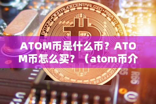 ATOM币是什么币？ATOM币怎么买？（atom币介绍）（atom币是cosmos网络的治理代币）