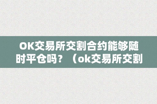 OK交易所交割合约能够随时平仓吗？（ok交易所交割合约能够随时平仓吗）