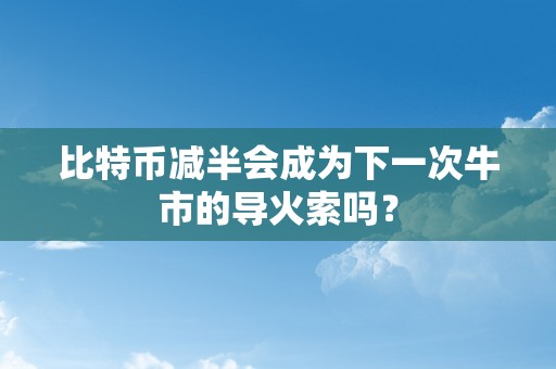 比特币减半会成为下一次牛市的导火索吗？