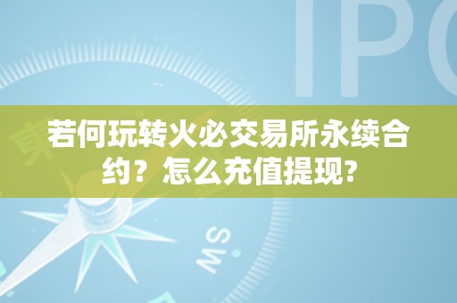 若何玩转火必交易所永续合约？怎么充值提现?