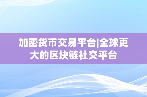 加密货币交易平台|全球更大的区块链社交平台