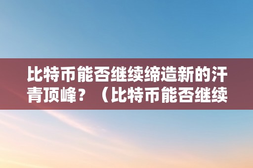 比特币能否继续缔造新的汗青顶峰？（比特币能否继续缔造新的汗青顶峰呢）