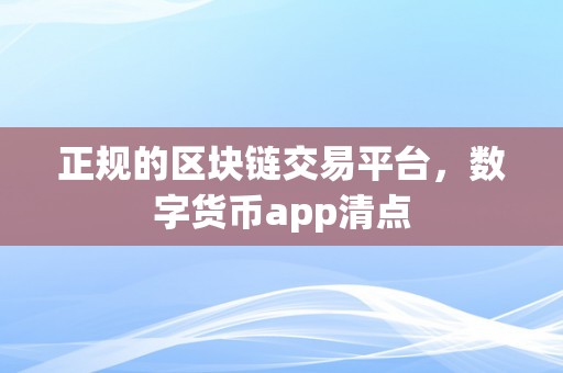 正规的区块链交易平台，数字货币app清点