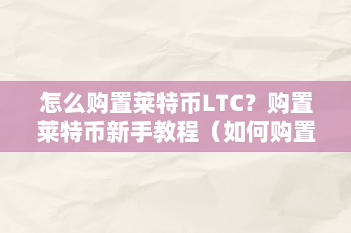 怎么购置莱特币LTC？购置莱特币新手教程（如何购置莱特币）