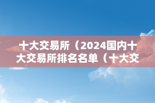 十大交易所（2024国内十大交易所排名名单（十大交易所都有哪些）