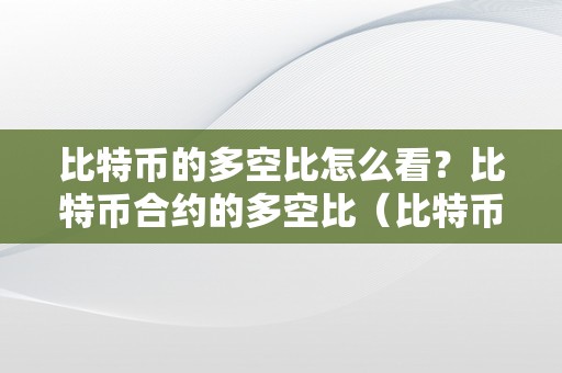 比特币的多空比怎么看？比特币合约的多空比（比特币多空比值怎么看）