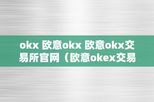 okx 欧意okx 欧意okx交易所官网（欧意okex交易所）