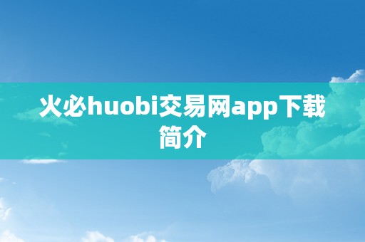 火必huobi交易网app下载简介