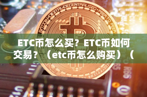 ETC币怎么买？ETC币如何交易？（etc币怎么购买）（购买和交易etc币需要注意什么）