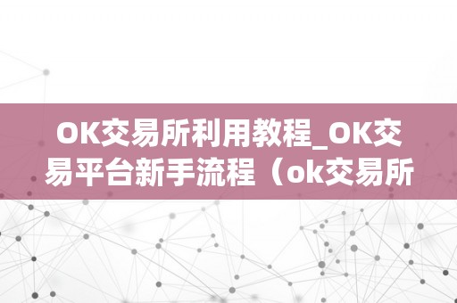 OK交易所利用教程_OK交易平台新手流程（ok交易所怎么玩）